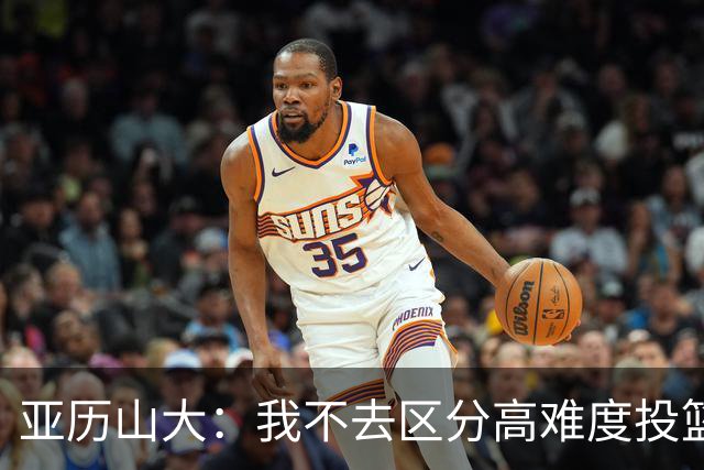 亚历山大：我不去区分高难度投篮还是好机会 感觉舒服我就投