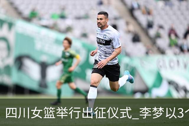四川女篮举行出征仪式 李梦以3个“不负”发言
