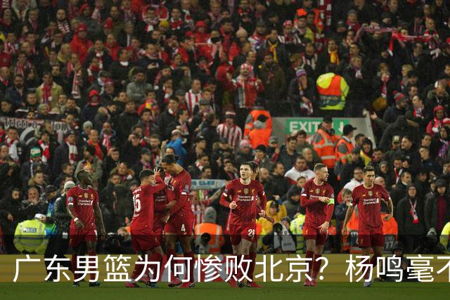 广东男篮为何惨败北京？杨鸣毫不留情一针见血！球迷想念杜锋！
