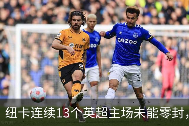 纽卡连续13个英超主场未能零封，创1999年以来最长纪录