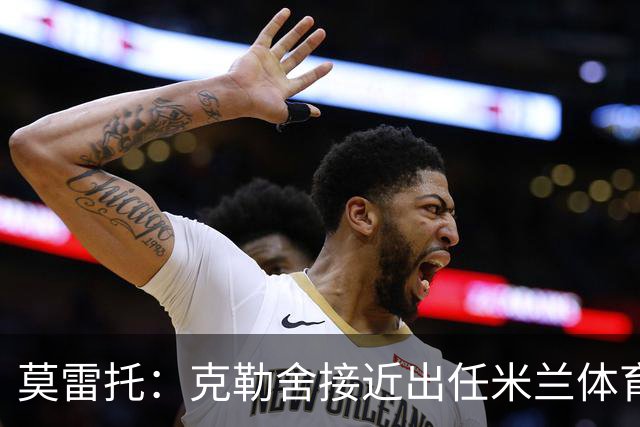 莫雷托：克勒舍接近出任米兰体育总监，他和阿莫林不会有问题