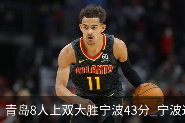 青岛8人上双大胜宁波43分 宁波遭遇开季18连败